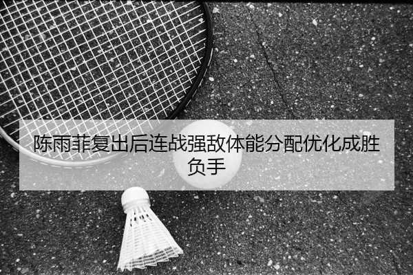 陈雨菲复出后连战强敌体能分配优化成胜负手
